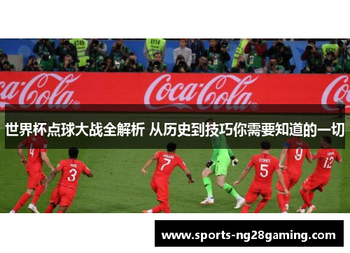 世界杯点球大战全解析 从历史到技巧你需要知道的一切