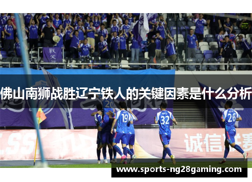 佛山南狮战胜辽宁铁人的关键因素是什么分析 佛山南狮战胜辽宁铁人的关键因素是什么分析