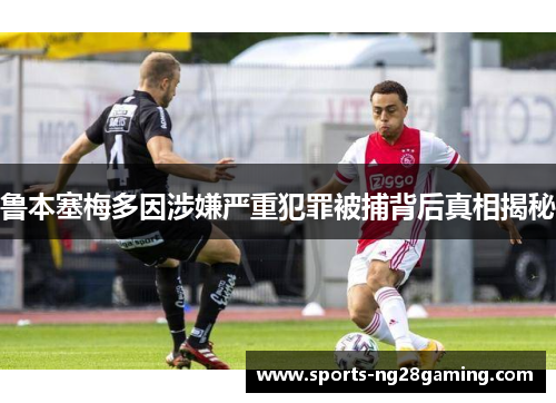 鲁本塞梅多因涉嫌严重犯罪被捕背后真相揭秘 鲁本塞梅多因涉嫌严重犯罪被捕背后真相揭秘
