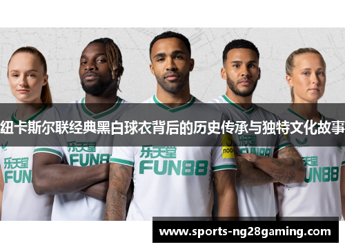 纽卡斯尔联经典黑白球衣背后的历史传承与独特文化故事