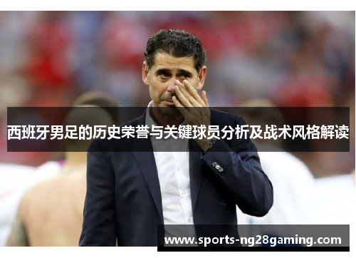 西班牙男足的历史荣誉与关键球员分析及战术风格解读