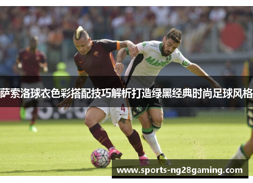 萨索洛球衣色彩搭配技巧解析打造绿黑经典时尚足球风格