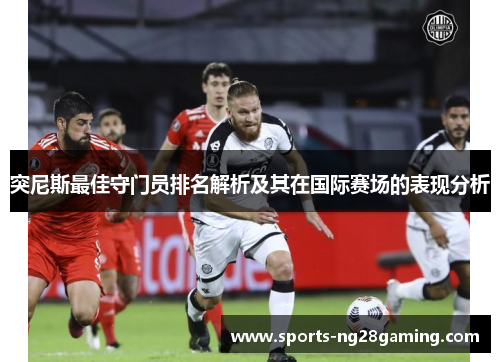 突尼斯最佳守门员排名解析及其在国际赛场的表现分析 突尼斯最佳守门员排名解析及其在国际赛场的表现分析