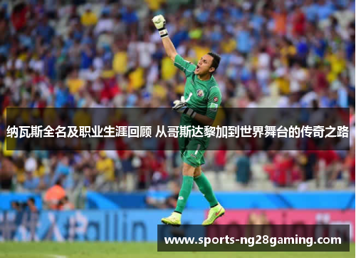 纳瓦斯全名及职业生涯回顾 从哥斯达黎加到世界舞台的传奇之路