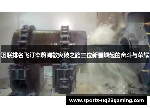 羽联排名飞汀杰蔚阀敏突破之路三位新星崛起的奋斗与荣耀 羽联排名飞汀杰蔚阀敏突破之路三位新星崛起的奋斗与荣耀