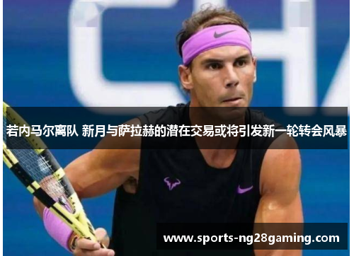 若内马尔离队 新月与萨拉赫的潜在交易或将引发新一轮转会风暴