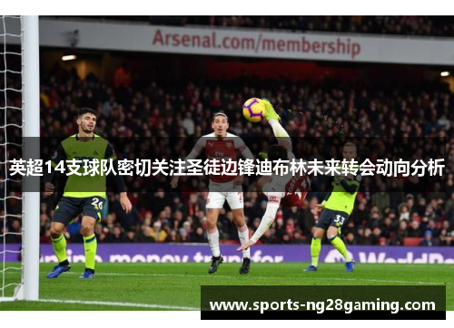 英超14支球队密切关注圣徒边锋迪布林未来转会动向分析