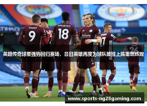 英超传奇球星强势回归赛场，昔日英雄再度为球队披挂上阵重燃辉煌