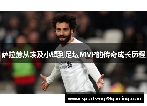 萨拉赫从埃及小镇到足坛MVP的传奇成长历程 萨拉赫从埃及小镇到足坛MVP的传奇成长历程