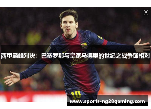 西甲巅峰对决：巴塞罗那与皇家马德里的世纪之战争锋相对
