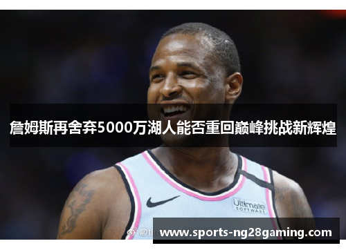 詹姆斯再舍弃5000万湖人能否重回巅峰挑战新辉煌