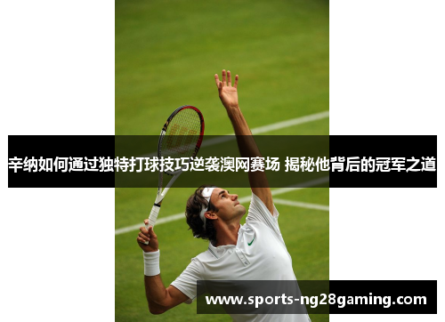 辛纳如何通过独特打球技巧逆袭澳网赛场 揭秘他背后的冠军之道