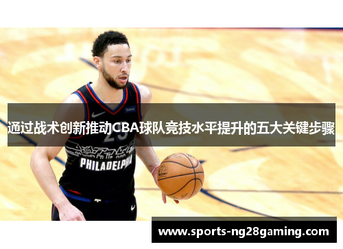 通过战术创新推动CBA球队竞技水平提升的五大关键步骤 通过战术创新推动CBA球队竞技水平提升的五大关键步骤