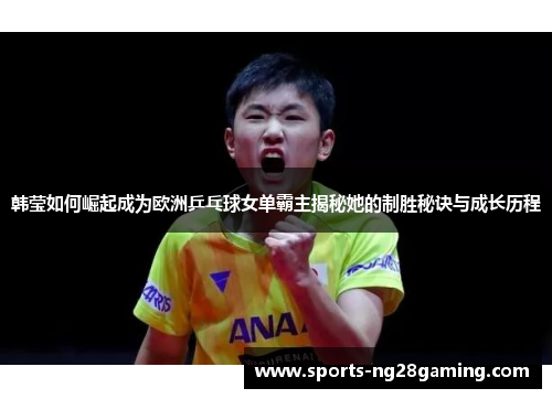 韩莹如何崛起成为欧洲乒乓球女单霸主揭秘她的制胜秘诀与成长历程 韩莹如何崛起成为欧洲乒乓球女单霸主揭秘她的制胜秘诀与成长历程