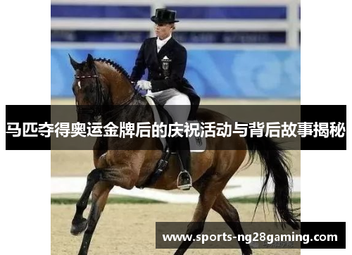 马匹夺得奥运金牌后的庆祝活动与背后故事揭秘 马匹夺得奥运金牌后的庆祝活动与背后故事揭秘
