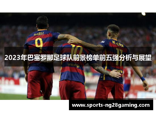 2023年巴塞罗那足球队前景榜单前五强分析与展望