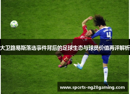 大卫路易斯落选事件背后的足球生态与球员价值再评解析