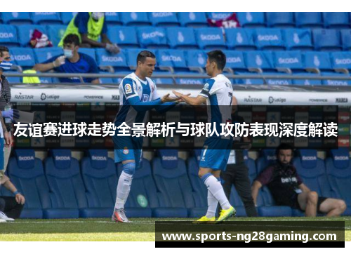 友谊赛进球走势全景解析与球队攻防表现深度解读