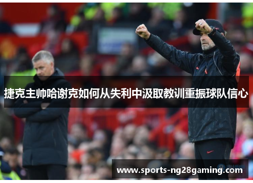 捷克主帅哈谢克如何从失利中汲取教训重振球队信心