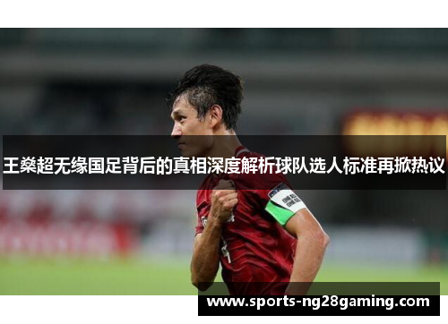 王燊超无缘国足背后的真相深度解析球队选人标准再掀热议