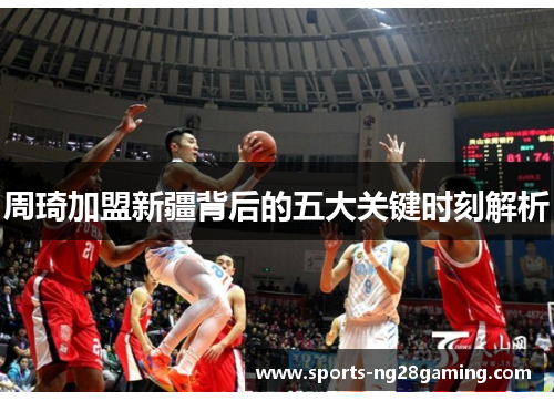 周琦加盟新疆背后的五大关键时刻解析 周琦加盟新疆背后的五大关键时刻解析