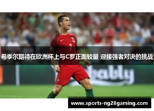 希季尔期待在欧洲杯上与C罗正面较量 迎接强者对决的挑战