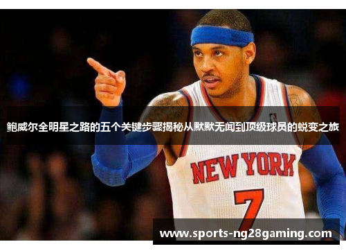 鲍威尔全明星之路的五个关键步骤揭秘从默默无闻到顶级球员的蜕变之旅