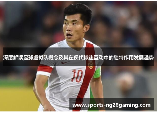 深度解读足球虚拟队概念及其在现代球迷互动中的独特作用发展趋势