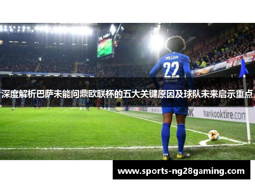 深度解析巴萨未能问鼎欧联杯的五大关键原因及球队未来启示重点