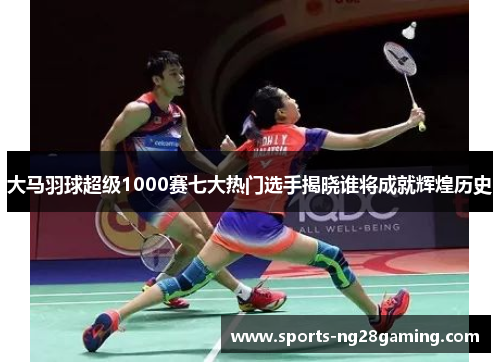 大马羽球超级1000赛七大热门选手揭晓谁将成就辉煌历史 大马羽球超级1000赛七大热门选手揭晓谁将成就辉煌历史