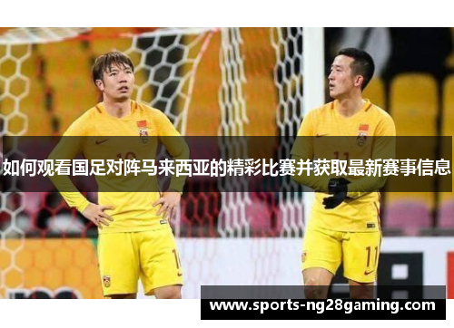 如何观看国足对阵马来西亚的精彩比赛并获取最新赛事信息