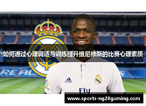 如何通过心理调适与训练提升维尼修斯的比赛心理素质 如何通过心理调适与训练提升维尼修斯的比赛心理素质