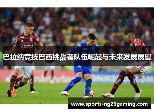 巴拉纳竞技巴西挑战者队伍崛起与未来发展展望 巴拉纳竞技巴西挑战者队伍崛起与未来发展展望