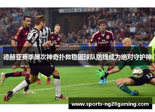 德赫亚赛季屡次神奇扑救稳固球队防线成为绝对守护神