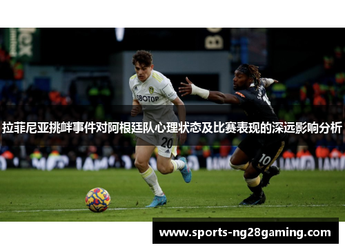 拉菲尼亚挑衅事件对阿根廷队心理状态及比赛表现的深远影响分析