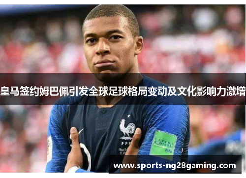 皇马签约姆巴佩引发全球足球格局变动及文化影响力激增