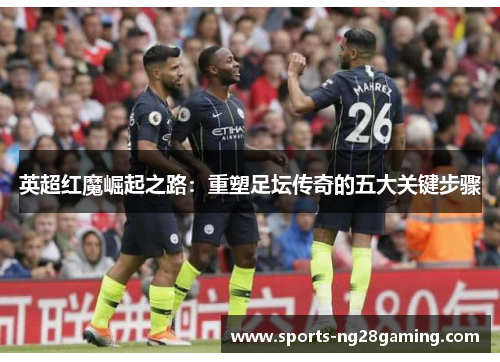 英超红魔崛起之路：重塑足坛传奇的五大关键步骤