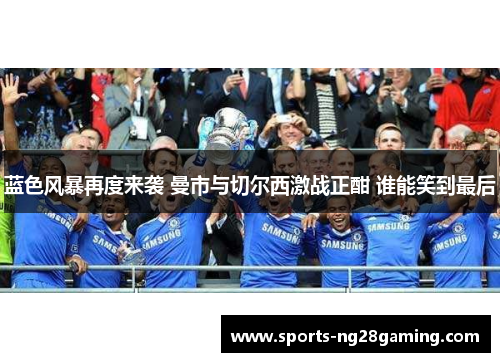 蓝色风暴再度来袭 曼市与切尔西激战正酣 谁能笑到最后