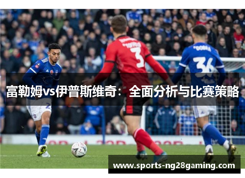 富勒姆vs伊普斯维奇：全面分析与比赛策略