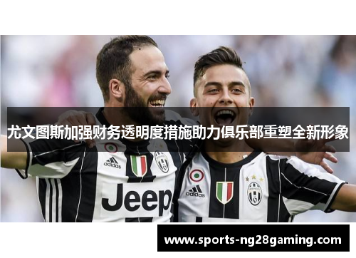 尤文图斯加强财务透明度措施助力俱乐部重塑全新形象