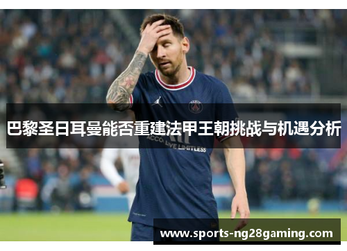 巴黎圣日耳曼能否重建法甲王朝挑战与机遇分析