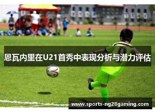 恩瓦内里在U21首秀中表现分析与潜力评估