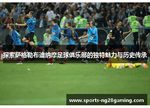 探索萨格勒布迪纳摩足球俱乐部的独特魅力与历史传承