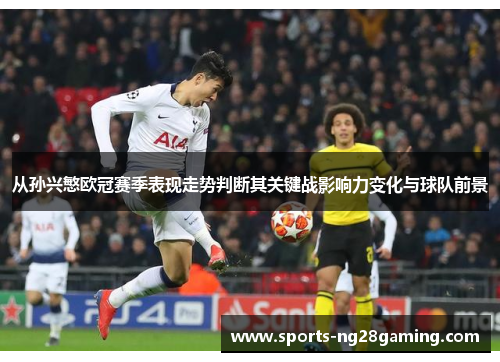 从孙兴慜欧冠赛季表现走势判断其关键战影响力变化与球队前景