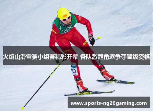 火焰山滑雪赛小组赛精彩开幕 各队激烈角逐争夺晋级资格