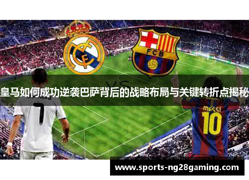 皇马如何成功逆袭巴萨背后的战略布局与关键转折点揭秘