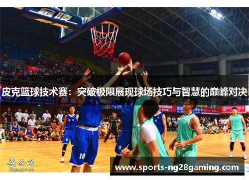 皮克篮球技术赛：突破极限展现球场技巧与智慧的巅峰对决