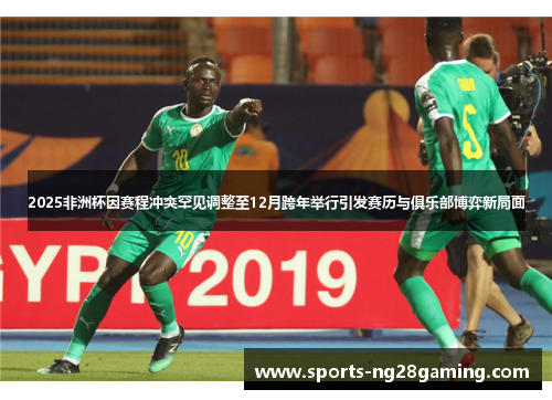 2025非洲杯因赛程冲突罕见调整至12月跨年举行引发赛历与俱乐部博弈新局面