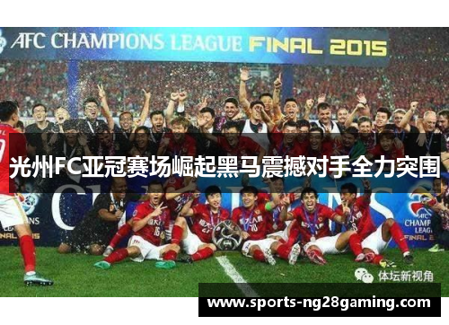 光州FC亚冠赛场崛起黑马震撼对手全力突围