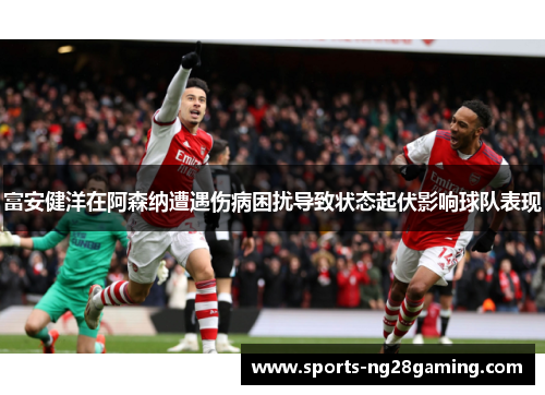 富安健洋在阿森纳遭遇伤病困扰导致状态起伏影响球队表现